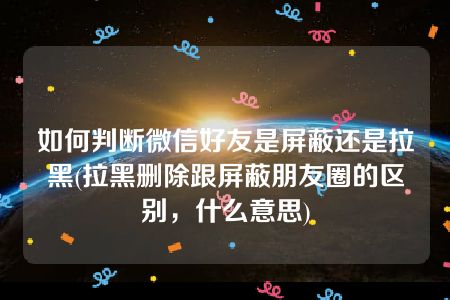 微信拉黑人聊天记录会消失吗_微信怎么看拉黑的人在哪里_微信拉黑看人有记录吗